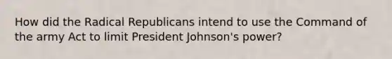 How did the Radical Republicans intend to use the Command of the army Act to limit President Johnson's power?