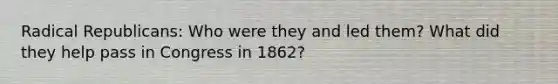 Radical Republicans: Who were they and led them? What did they help pass in Congress in 1862?