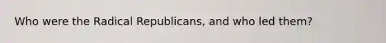 Who were the Radical Republicans, and who led them?