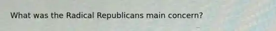 What was the Radical Republicans main concern?