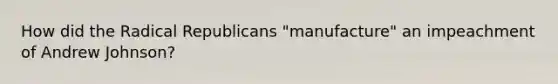 How did the Radical Republicans "manufacture" an impeachment of Andrew Johnson?