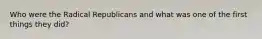 Who were the Radical Republicans and what was one of the first things they did?