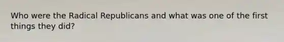 Who were the Radical Republicans and what was one of the first things they did?