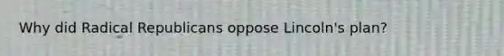 Why did Radical Republicans oppose Lincoln's plan?