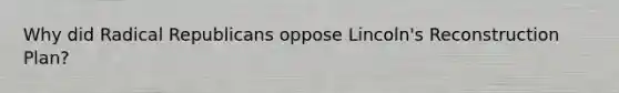 Why did Radical Republicans oppose Lincoln's Reconstruction Plan?