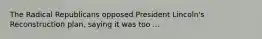 The Radical Republicans opposed President Lincoln's Reconstruction plan, saying it was too ...