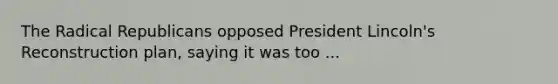 The Radical Republicans opposed President Lincoln's Reconstruction plan, saying it was too ...