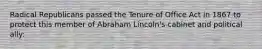 Radical Republicans passed the Tenure of Office Act in 1867 to protect this member of Abraham Lincoln's cabinet and political ally: