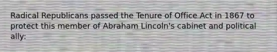 Radical Republicans passed the Tenure of Office Act in 1867 to protect this member of Abraham Lincoln's cabinet and political ally: