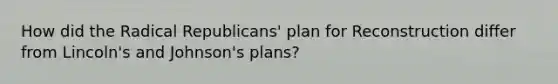 How did the Radical Republicans' plan for Reconstruction differ from Lincoln's and Johnson's plans?