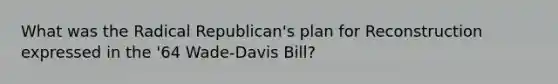 What was the Radical Republican's plan for Reconstruction expressed in the '64 Wade-Davis Bill?