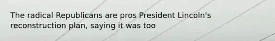 The radical Republicans are pros President Lincoln's reconstruction plan, saying it was too