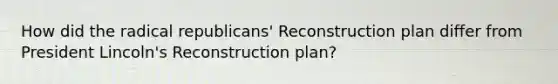 How did the radical republicans' Reconstruction plan differ from President Lincoln's Reconstruction plan?