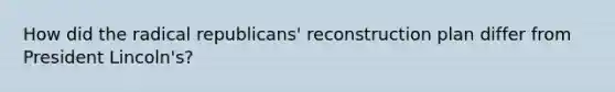 How did the radical republicans' reconstruction plan differ from President Lincoln's?