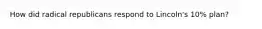 How did radical republicans respond to Lincoln's 10% plan?