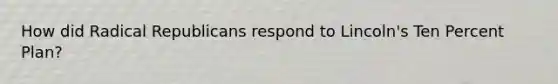 How did Radical Republicans respond to Lincoln's Ten Percent Plan?