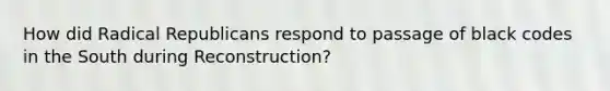 How did Radical Republicans respond to passage of black codes in the South during Reconstruction?