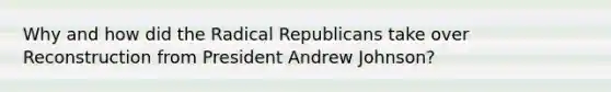 Why and how did the Radical Republicans take over Reconstruction from President Andrew Johnson?