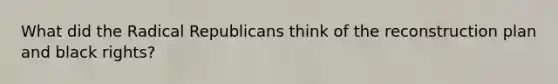 What did the Radical Republicans think of the reconstruction plan and black rights?