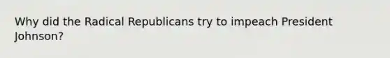 Why did the Radical Republicans try to impeach President Johnson?