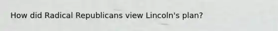 How did Radical Republicans view Lincoln's plan?