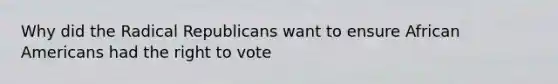 Why did the Radical Republicans want to ensure African Americans had the right to vote