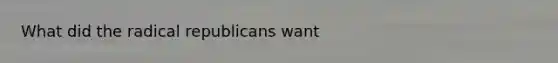 What did the radical republicans want