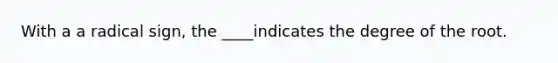 With a a radical sign, the ____indicates the degree of the root.