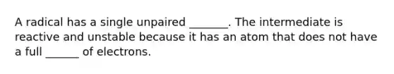 A radical has a single unpaired _______. The intermediate is reactive and unstable because it has an atom that does not have a full ______ of electrons.