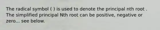 The radical symbol ( ) is used to denote the principal nth root . The simplified principal Nth root can be positive, negative or zero... see below.