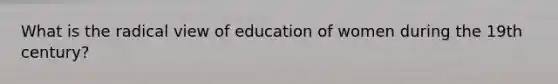 What is the radical view of education of women during the 19th century?