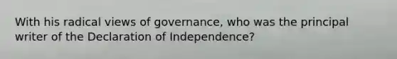 With his radical views of governance, who was the principal writer of the Declaration of Independence?