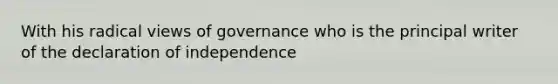 With his radical views of governance who is the principal writer of the declaration of independence