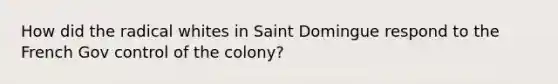 How did the radical whites in Saint Domingue respond to the French Gov control of the colony?