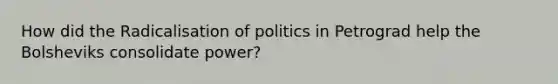 How did the Radicalisation of politics in Petrograd help the Bolsheviks consolidate power?