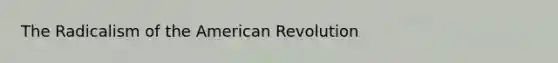 The Radicalism of the American Revolution