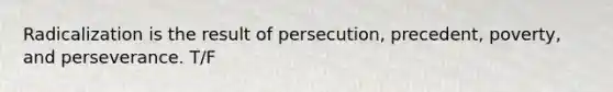 Radicalization is the result of persecution, precedent, poverty, and perseverance. T/F