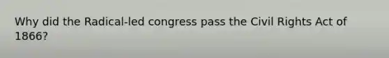 Why did the Radical-led congress pass the Civil Rights Act of 1866?