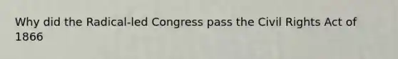 Why did the Radical-led Congress pass the Civil Rights Act of 1866