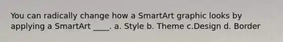 You can radically change how a SmartArt graphic looks by applying a SmartArt ____. a. Style b. Theme c.Design d. Border