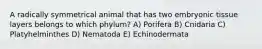 A radically symmetrical animal that has two embryonic tissue layers belongs to which phylum? A) Porifera B) Cnidaria C) Platyhelminthes D) Nematoda E) Echinodermata