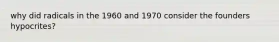 why did radicals in the 1960 and 1970 consider the founders hypocrites?