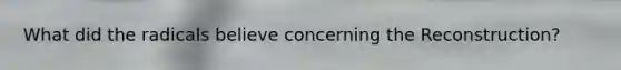 What did the radicals believe concerning the Reconstruction?