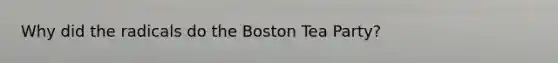 Why did the radicals do the Boston Tea Party?