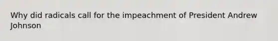 Why did radicals call for the impeachment of President Andrew Johnson