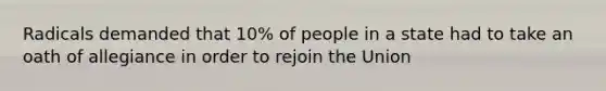 Radicals demanded that 10% of people in a state had to take an oath of allegiance in order to rejoin the Union