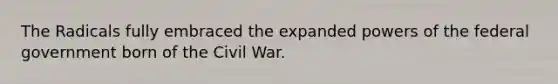 The Radicals fully embraced the expanded powers of the federal government born of the Civil War.