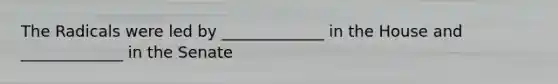 The Radicals were led by _____________ in the House and _____________ in the Senate