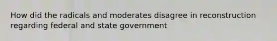 How did the radicals and moderates disagree in reconstruction regarding federal and state government