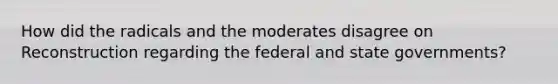 How did the radicals and the moderates disagree on Reconstruction regarding the federal and state governments?